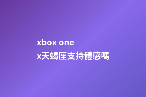 xbox one x天蝎座支持體感嗎-第1張-星座運勢-玄機派